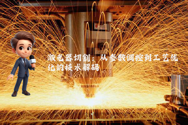 激光器切割：从参数调控到工艺优化的技术解码