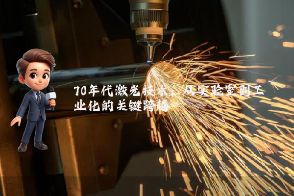 70年代激光技术：从实验室到工业化的关键跨越