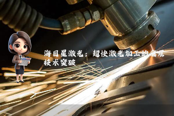 海目星激光:超快激光加工的底层技术突破